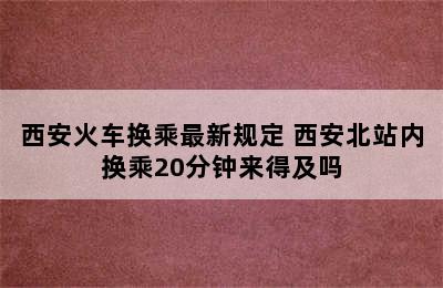 西安火车换乘最新规定 西安北站内换乘20分钟来得及吗